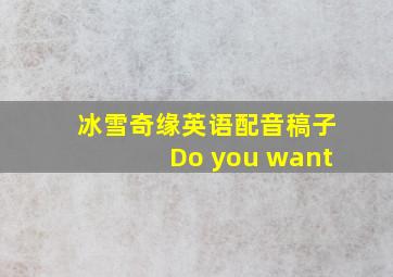 冰雪奇缘英语配音稿子Do you want